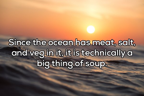 Since the ocean has meat, salt, and veg in it, it is technically a big thing of soup.