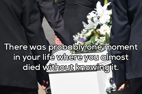 There was probably one moment in your life where you almost died without knowing it.