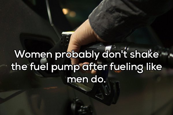 stop when i m tired - Women probably don't shake the fuel pump after fueling men do.