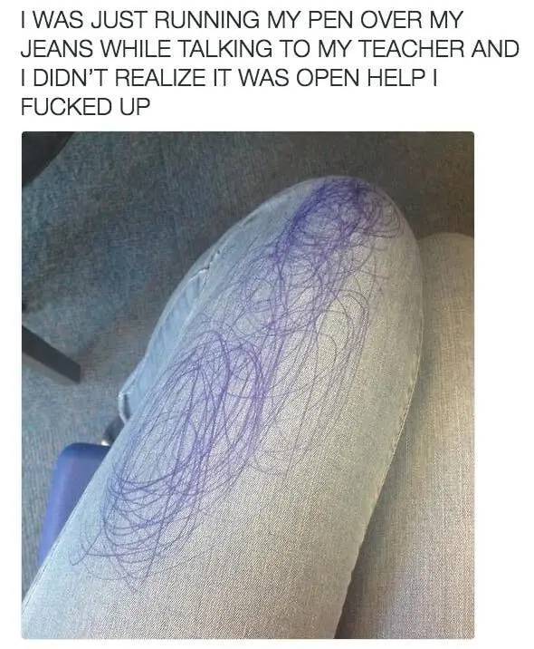 hilariously fucked up - I Was Just Running My Pen Over My Jeans While Talking To My Teacher And I Didn'T Realize It Was Open Help | Fucked Up