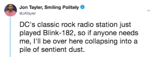 No Idea - Jon Tayler, Smiling Politely Dc's classic rock radio station just played Blink182, so if anyone needs me, I'll be over here collapsing into a pile of sentient dust.