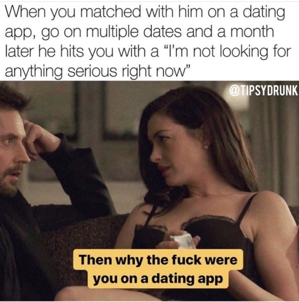 photo caption - When you matched with him on a dating app, go on multiple dates and a month later he hits you with a "I'm not looking for anything serious right now" Then why the fuck were you on a dating app
