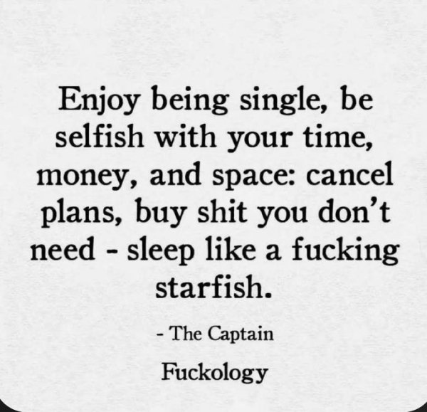 quotes - Enjoy being single, be selfish with your time, money, and space cancel plans, buy shit you don't need sleep a fucking starfish. The Captain Fuckology