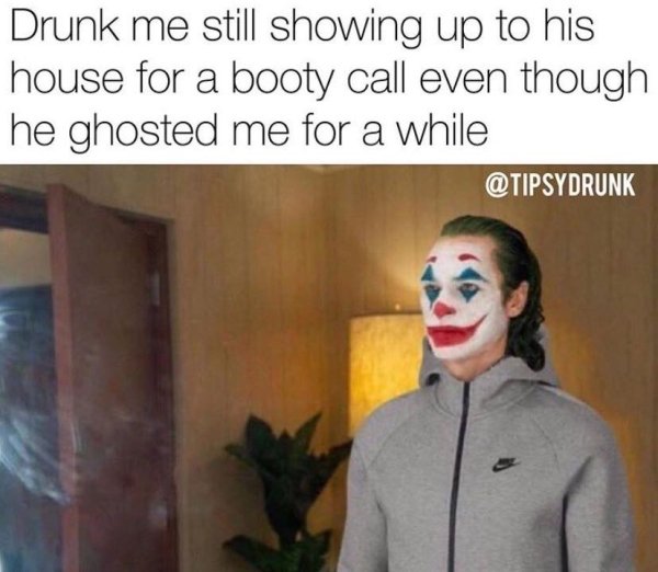 joker you re gonna hate me meme - Drunk me still showing up to his house for a booty call even though he ghosted me for a while