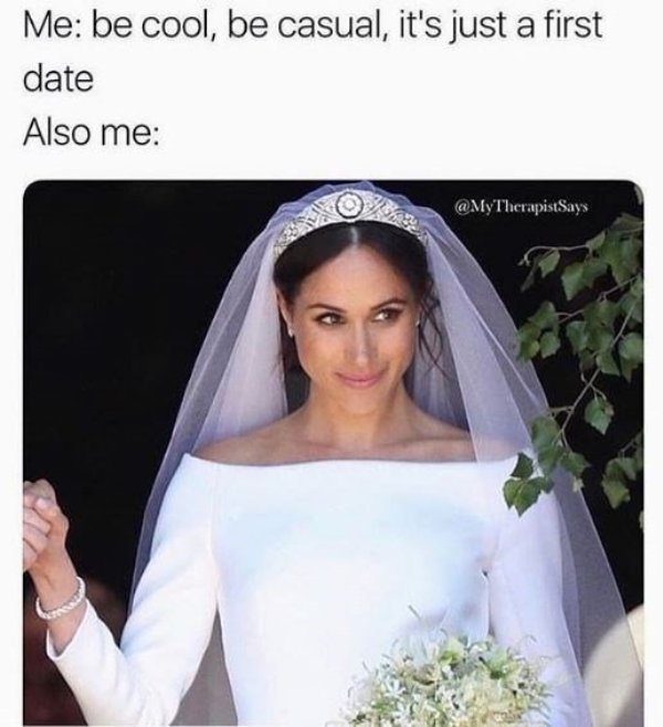 princess memes - Me be cool, be casual, it's just a first date Also me So