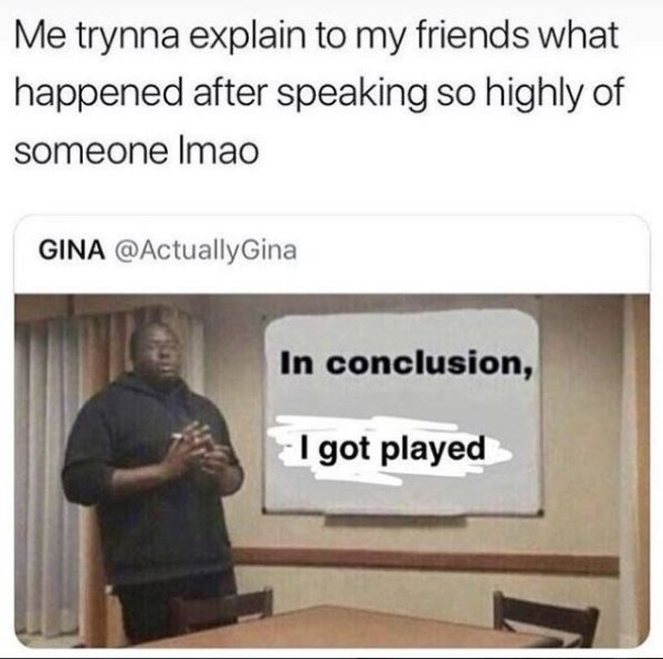 conclusion i got played meme - Me trynna explain to my friends what happened after speaking so highly of someone Imao Gina In conclusion, I got played