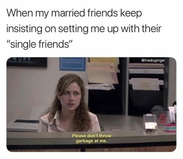 funny single memes - When my married friends keep insisting on setting me up with their "single friends" Urk Please don't throw garbage at me.