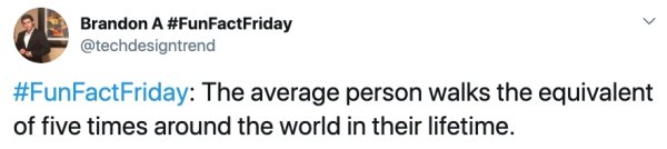 angle - Brandon A The average person walks the equivalent of five times around the world in their lifetime.