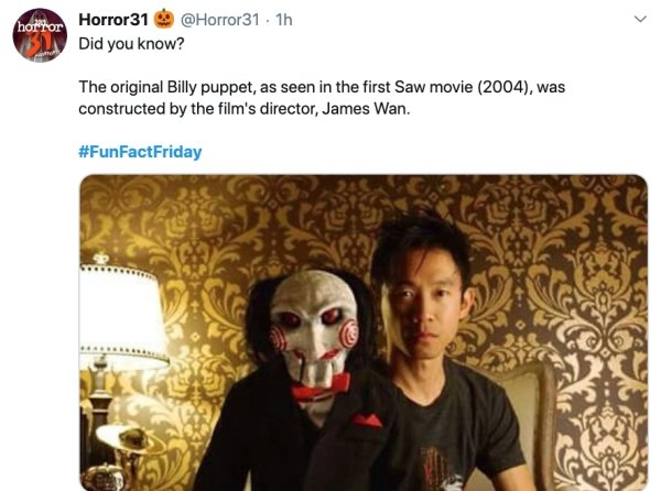 james wan - hoftor Horror 31 1h Did you know? The original Billy puppet, as seen in the first Saw movie 2004, was constructed by the film's director, James Wan.