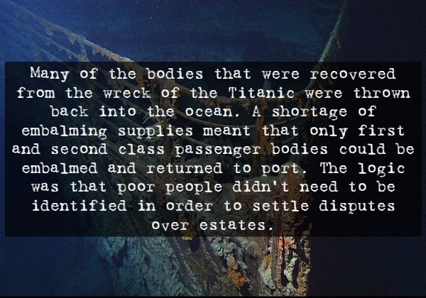 sky - Many of the bodies that were recovered from the wreck of the Titanic were thrown back into the ocean. A shortage of embalming supplies meant that only first and second class passenger bodies could be embalmed and returned to port. The logic was that