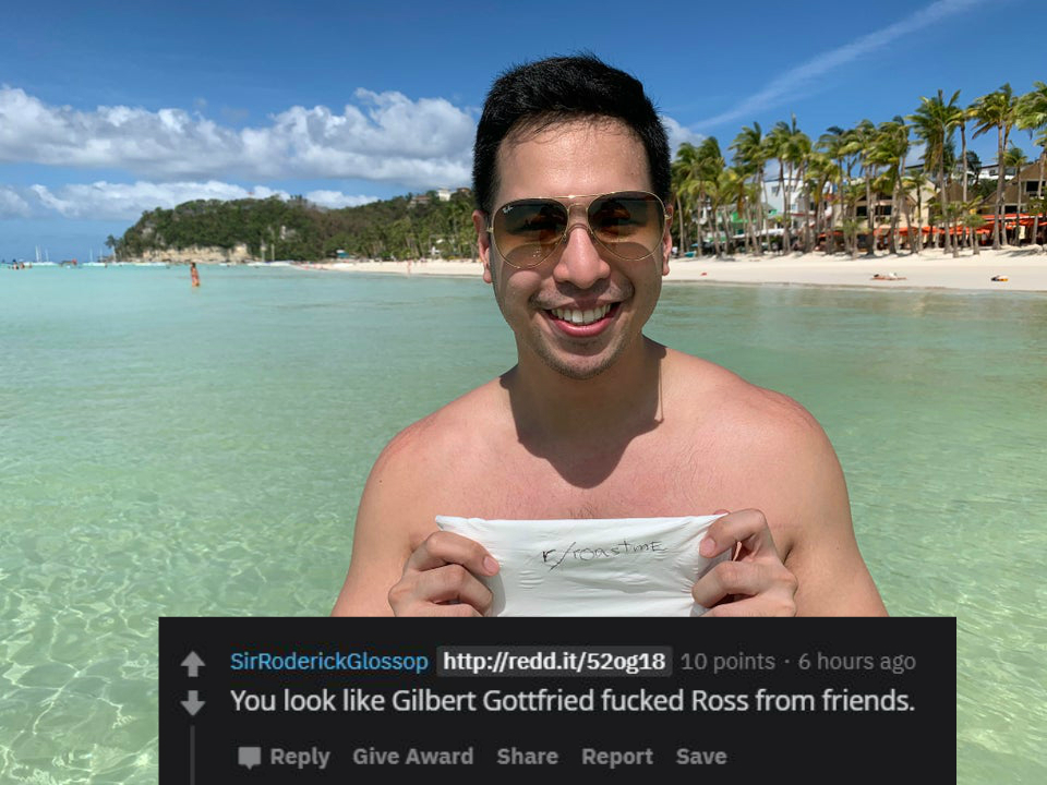 water - SirRoderickGlossop 10 points. 6 hours ago You look Gilbert Gottfried fucked Ross from friends. Give Award Report Save