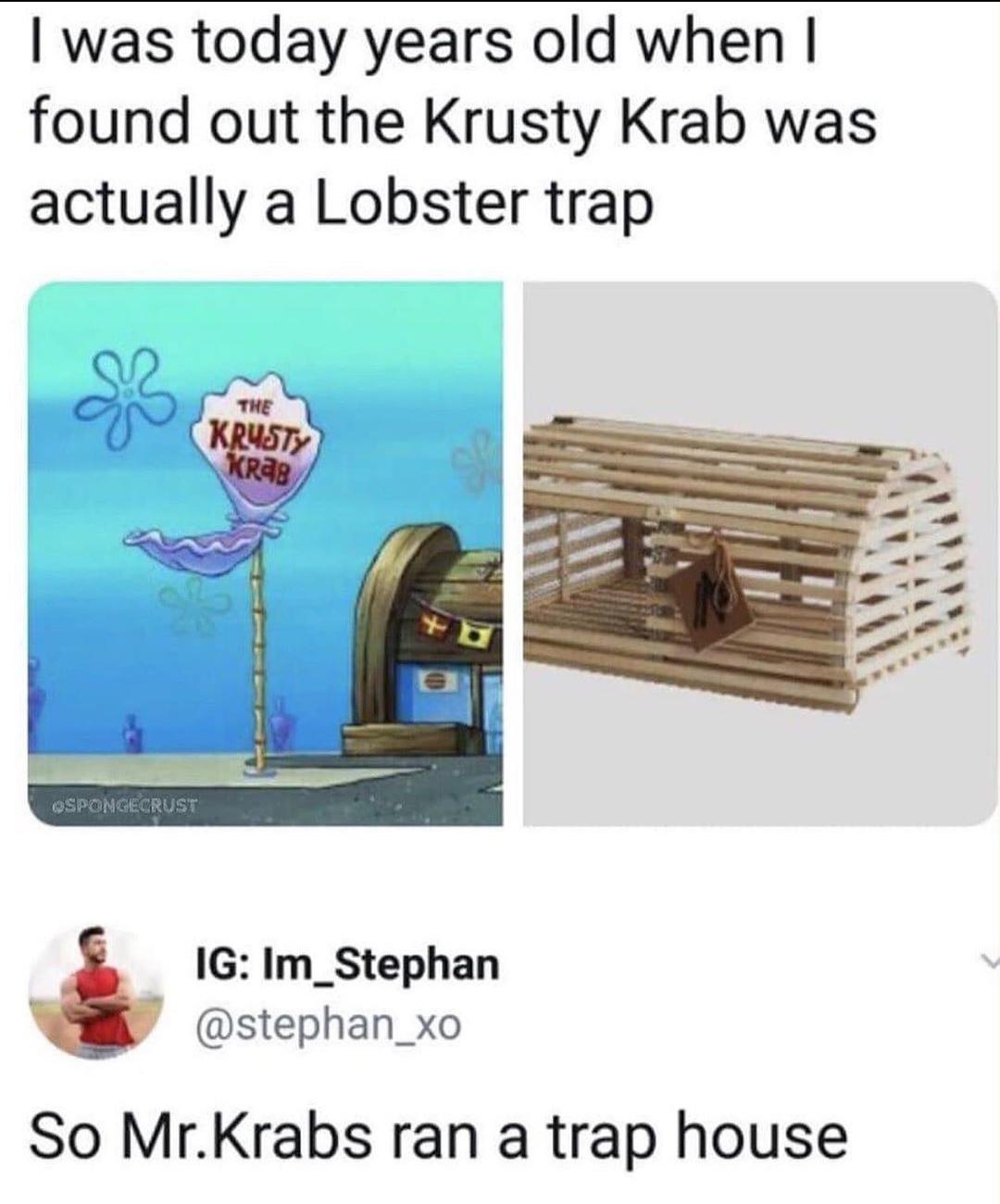 today years old meme - I was today years old when | found out the Krusty Krab was actually a Lobster trap The Krysty KRA8 Qspongecrust Ig Im_Stephan So Mr.Krabs ran a trap house