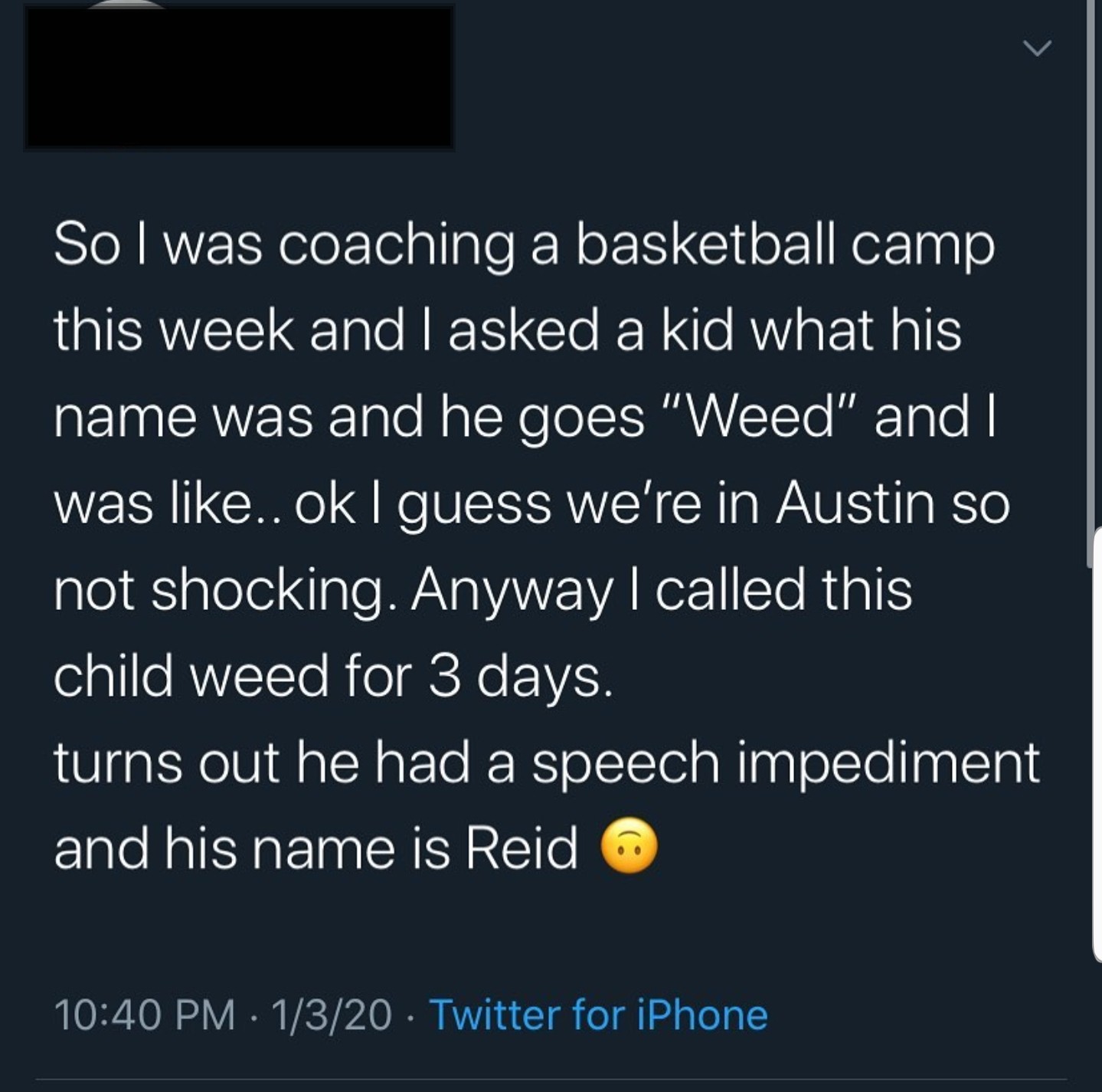 atmosphere - So I was coaching a basketball camp this week and I asked a kid what his name was and he goes "Weed" and I was .. ok I guess we're in Austin so not shocking. Anyway I called this child weed for 3 days. turns out he had a speech impediment and