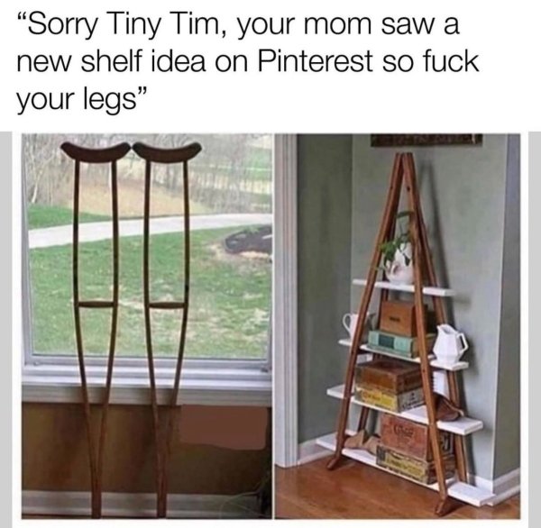 sorry jimmy your mom saw a new - "Sorry Tiny Tim, your mom saw a new shelf idea on Pinterest so fuck your legs