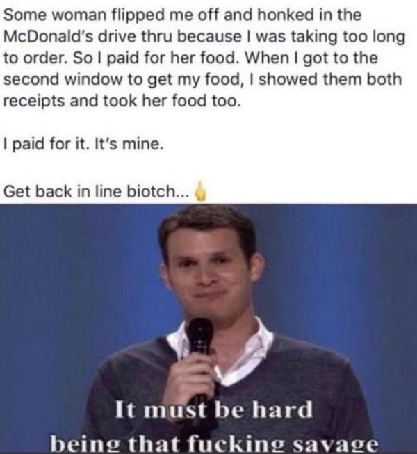 photo caption - Some woman flipped me off and honked in the McDonald's drive thru because I was taking too long to order. So I paid for her food. When I got to the second window to get my food, I showed them both receipts and took her food too. I paid for