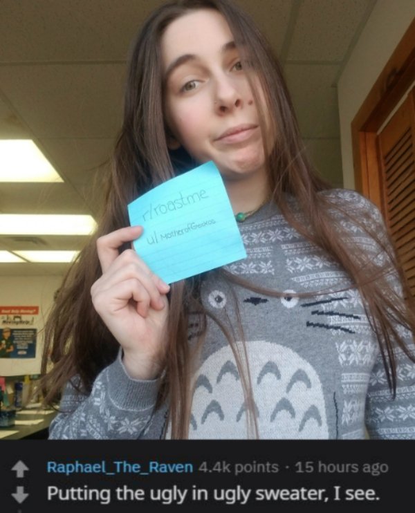 girl - roastme u Mother of Gecko Raphael_The_Raven points 15 hours ago Putting the ugly in ugly sweater, I see.