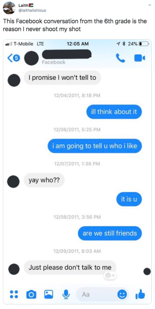 screenshot - Laith This Facebook conversation from the 6th grade is the reason I never shoot my shot .TMobile Lte 1 24%O Facebook I promise I won't tell to 12042011, ill think about it 12062011, i am going to tell u who i 12072011, yay who?? it is u 12082
