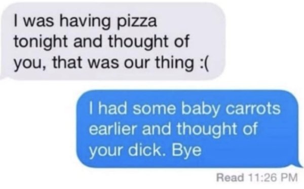 funny fuck buddy meme - I was having pizza tonight and thought of you, that was our thing I had some baby carrots earlier and thought of your dick. Bye Read