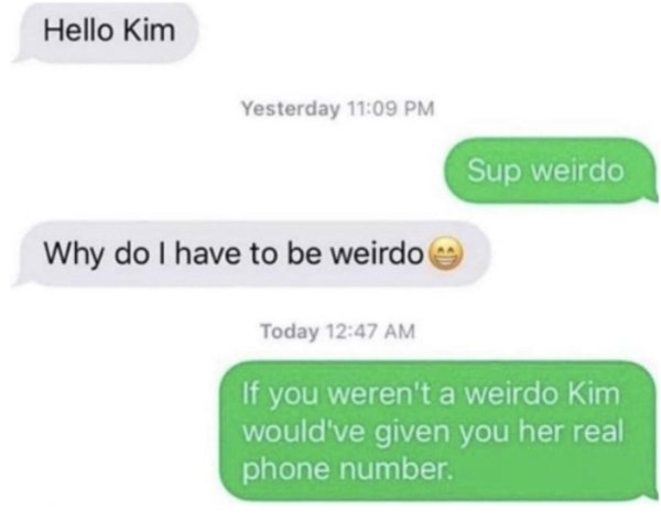 website - Hello Kim Yesterday Sup weirdo Why do I have to be weirdo Today If you weren't a weirdo Kim would've given you her real phone number