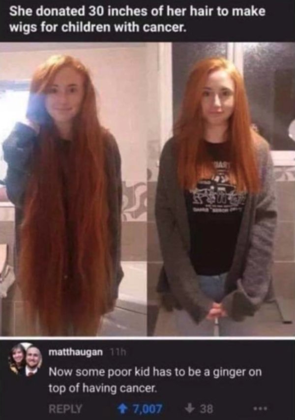 now some kid has to be a ginger on top of having cancer - She donated 30 inches of her hair to make wigs for children with cancer. matthaugan 11h Now some poor kid has to be a ginger on top of having cancer. 7,007 38