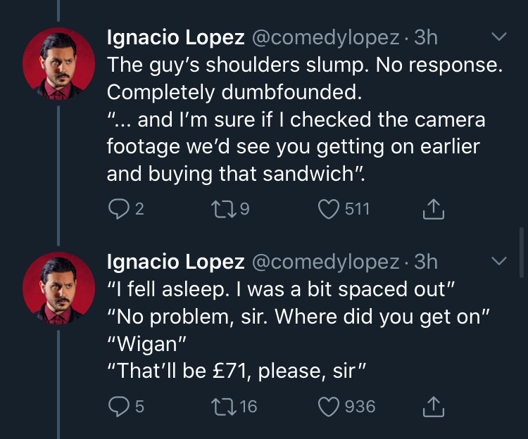 screenshot - Ignacio Lopez 3h The guy's shoulders slump. No response. Completely dumbfounded. "... and I'm sure if I checked the camera footage we'd see you getting on earlier and buying that sandwich". 22 129 511 1 Ignacio Lopez 3h "I fell asleep. I was 