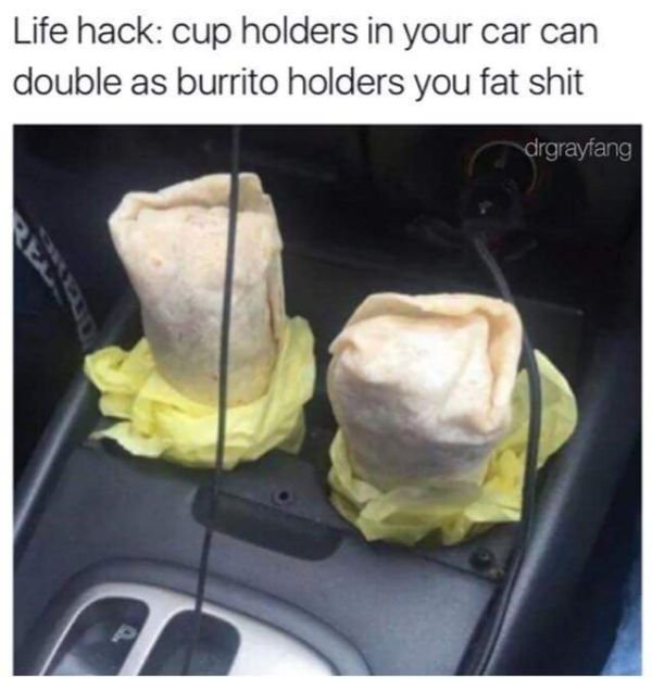 burrito holders - Life hack cup holders in your car can double as burrito holders you fat shit drgrayfang