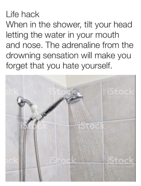 life hack shower meme - Life hack When in the shower, tilt your head letting the water in your mouth and nose. The adrenaline from the drowning sensation will make you forget that you hate yourself. iStock iStock_ LiStock