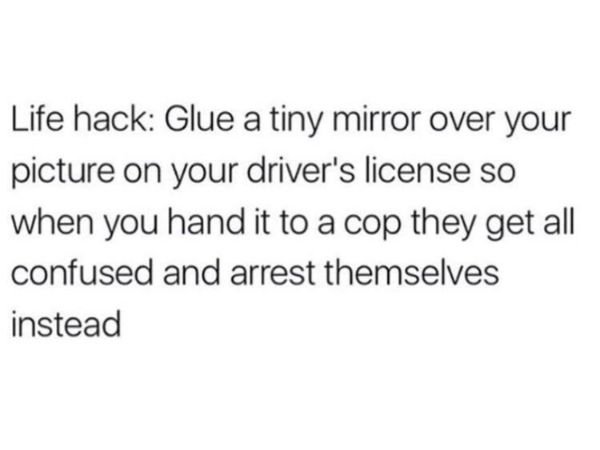 2 years ago quotes - Life hack Glue a tiny mirror over your picture on your driver's license so when you hand it to a cop they get all confused and arrest themselves instead