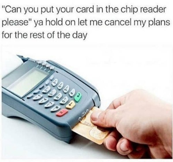 chip reader meme - "Can you put your card in the chip reader please" ya hold on let me cancel my plans for the rest of the day Laldo Bard BO00 0 28 0