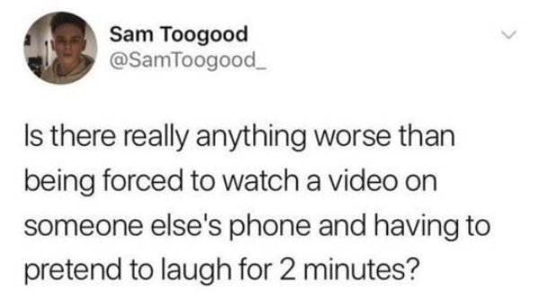 university memes - Sam Toogood Is there really anything worse than being forced to watch a video on someone else's phone and having to pretend to laugh for 2 minutes?