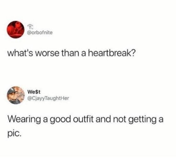 what's worse than a heartbreak meme - what's worse than a heartbreak? We$t Wearing a good outfit and not getting a pic.