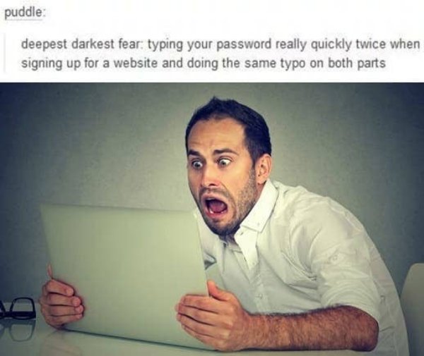 photo caption - puddle deepest darkest fear typing your password really quickly twice when signing up for a website and doing the same typo on both parts