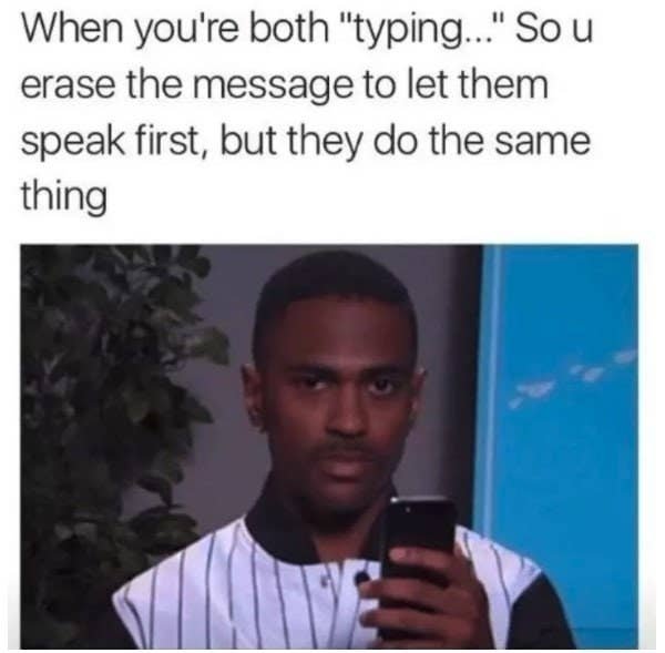 you re both typing at the same time - When you're both "typing..." So u erase the message to let them speak first, but they do the same thing