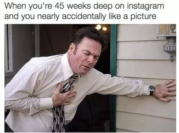 instagram lurking meme - When you're 45 weeks deep on instagram and you nearly accidentally a picture