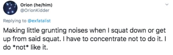 document - Orion hehim Making little grunting noises when I squat down or get up from said squat. I have to concentrate not to do it. I do not it.