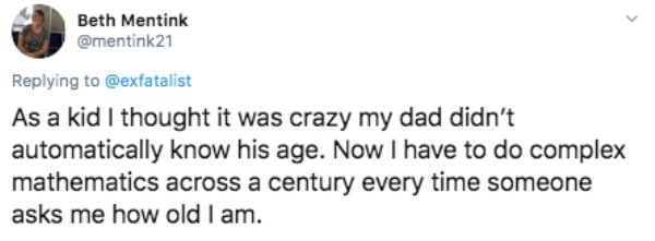 Kris Wu - Beth Mentink As a kid I thought it was crazy my dad didn't automatically know his age. Now I have to do complex mathematics across a century every time someone asks me how old I am.