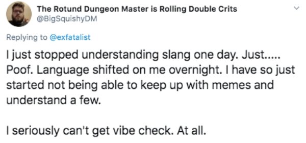 The Rotund Dungeon Master is Rolling Double Crits I just stopped understanding slang one day. Just..... Poof. Language shifted on me overnight. I have so just started not being able to keep up with memes and understand a few. I seriously can't get vibe…