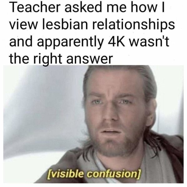 you booing me i m right memes - Teacher asked me how | view lesbian relationships and apparently 4K wasn't the right answer visible confusion
