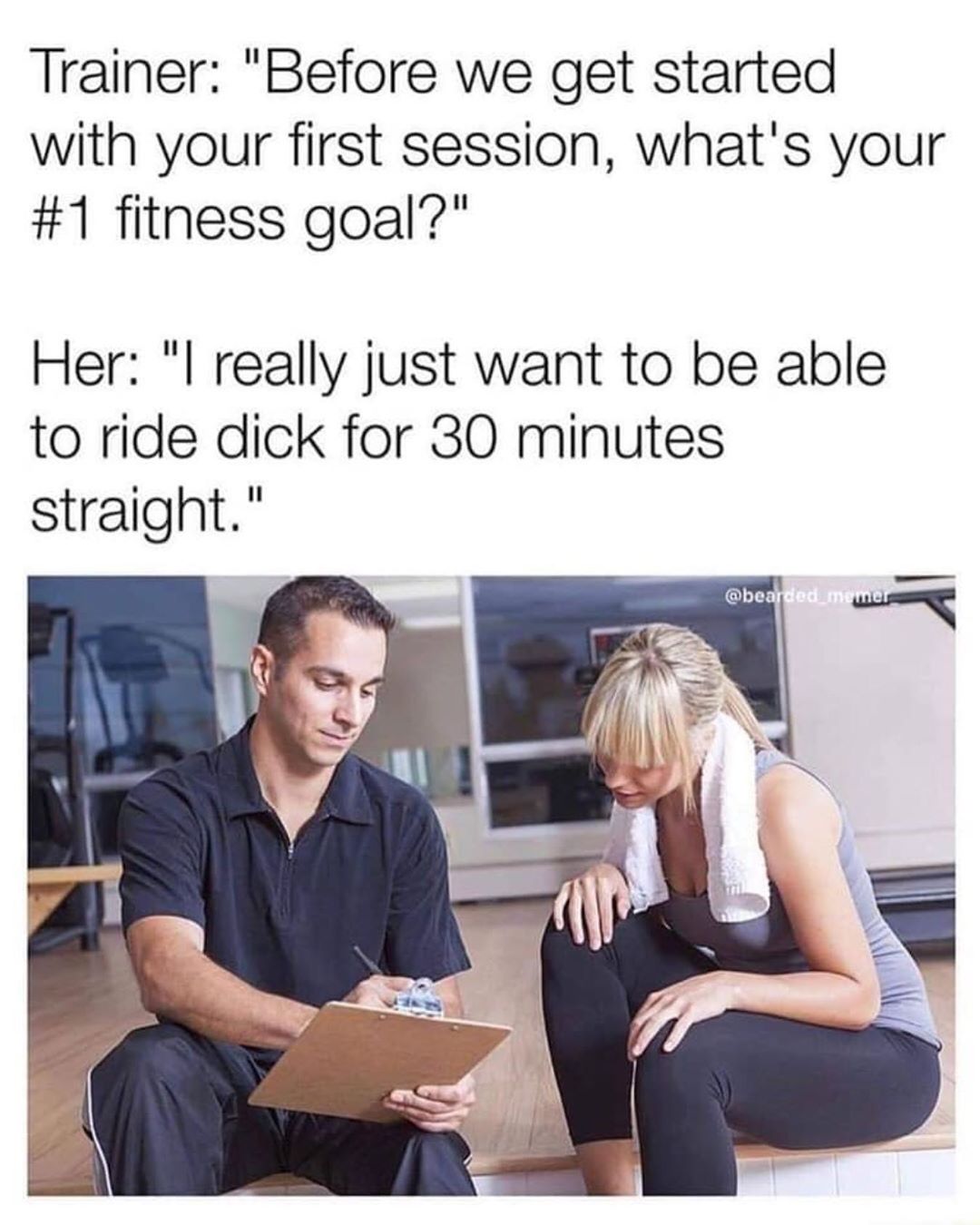 Goal - Trainer "Before we get started with your first session, what's your fitness goal?" Her "I really just want to be able to ride dick for 30 minutes straight." memer