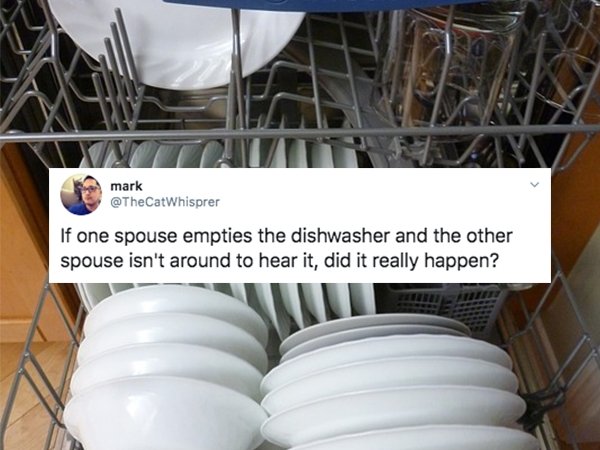 mark If one spouse empties the dishwasher and the other spouse isn't around to hear it, did it really happen?