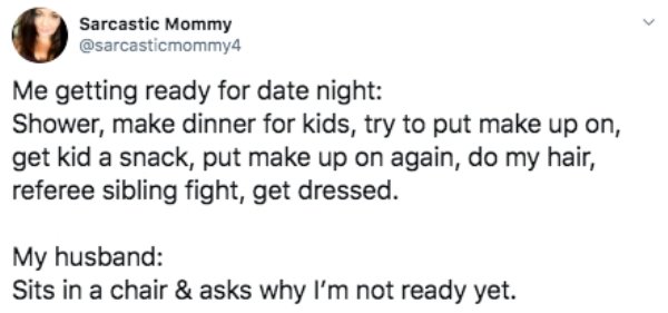 BTS - Sarcastic Mommy Me getting ready for date night Shower, make dinner for kids, try to put make up on, get kid a snack, put make up on again, do my hair, referee sibling fight, get dressed. My husband Sits in a chair & asks why I'm not ready yet.