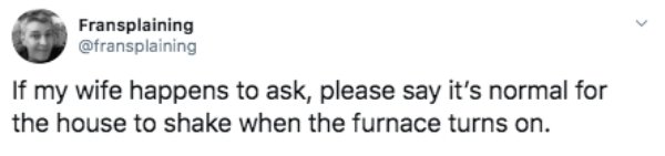 angle - Fransplaining If my wife happens to ask, please say it's normal for the house to shake when the furnace turns on.