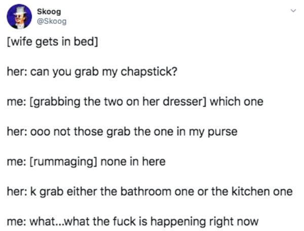 pronouns - Skoog wife gets in bed her can you grab my chapstick? me grabbing the two on her dresser which one her 000 not those grab the one in my purse me rummaging none in here her k grab either the bathroom one or the kitchen one me what...what the fuc