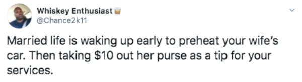 smile - Whiskey Enthusiast Married life is waking up early to preheat your wife's car. Then taking $10 out her purse as a tip for your services.