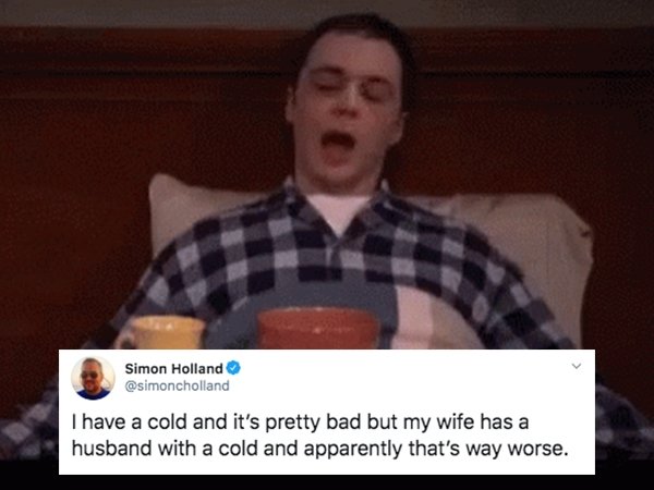 sheldon i m dying - Simon Holland I have a cold and it's pretty bad but my wife has a husband with a cold and apparently that's way worse.