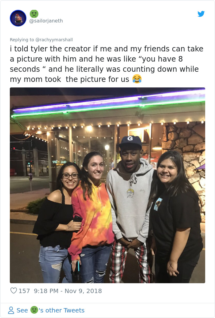 fun - i told tyler the creator if me and my friends can take a picture with him and he was "you have 8 seconds and he literally was counting down while my mom took the picture for us 157 8 See 's other Tweets