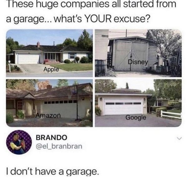 companies started in a garage meme - These huge companies all started from a garage... what's Your excuse? Disney Apple Amazon Google Brando I don't have a garage.