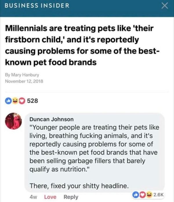 millennials killing dog food industry - Business Insider Millennials are treating pets 'their firstborn child,' and it's reportedly causing problems for some of the best known pet food brands By Mary Hanbury 0 528 Duncan Johnson "Younger people are treati