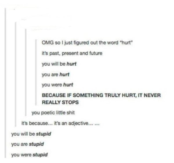 document - Omg so I just figured out the word "hurt" it's past, present and future you will be hurt you are hurt you were hurt Because If Something Truly Hurt, It Never Really Stops you poetic little shit it's because... it's an adjective...... you will b