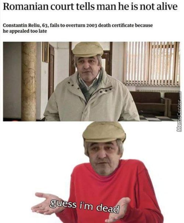 romanian court tells man he is not alive - Romanian court tells man he is not alive Constantin Reliu, 63, fails to overturn 2003 death certificate because he appealed too late !!!!!!!!! MemeCenter guess i'm dead